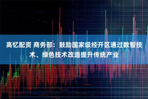 高忆配资 商务部：鼓励国家级经开区通过数智技术、绿色技术改造提升传统产业