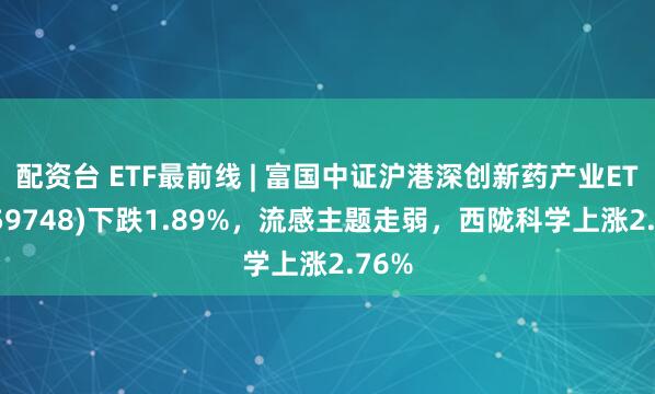 配资台 ETF最前线 | 富国中证沪港深创新药产业ETF(159748)下跌1.89%，流感主题走弱，西陇科学上涨2.76%