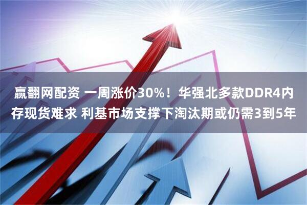 赢翻网配资 一周涨价30%！华强北多款DDR4内存现货难求 利基市场支撑下淘汰期或仍需3到5年
