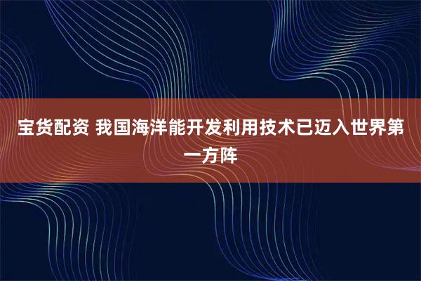 宝货配资 我国海洋能开发利用技术已迈入世界第一方阵