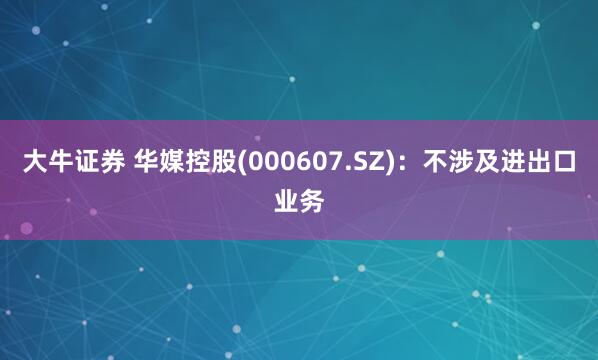 大牛证券 华媒控股(000607.SZ)：不涉及进出口业务