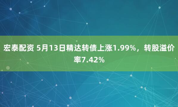 宏泰配资 5月13日精达转债上涨1.99%，转股溢价率7.42%