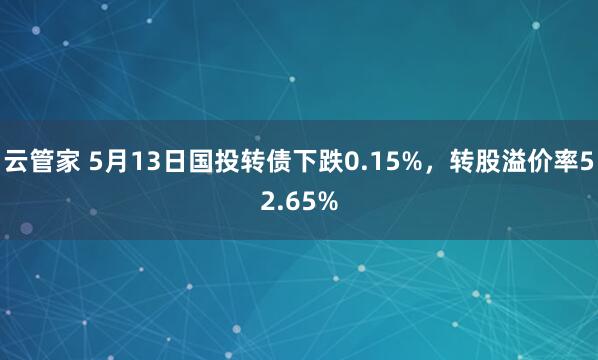 云管家 5月13日国投转债下跌0.15%，转股溢价率52.65%