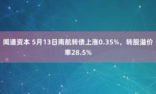 闻道资本 5月13日南航转债上涨0.35%，转股溢价率28.5%