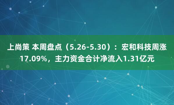 上尚策 本周盘点（5.26-5.30）：宏和科技周涨17.09%，主力资金合计净流入1.31亿元