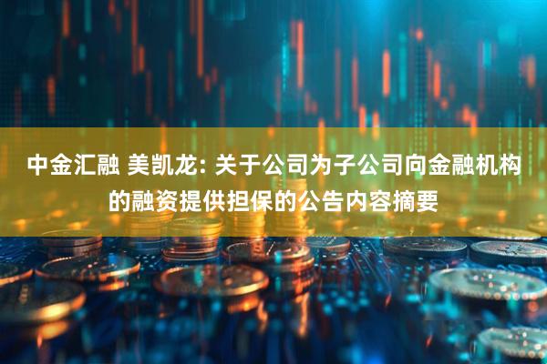 中金汇融 美凯龙: 关于公司为子公司向金融机构的融资提供担保的公告内容摘要
