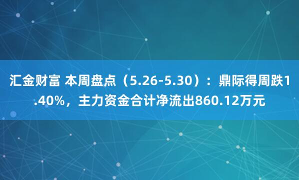 汇金财富 本周盘点（5.26-5.30）：鼎际得周跌1.40%，主力资金合计净流出860.12万元