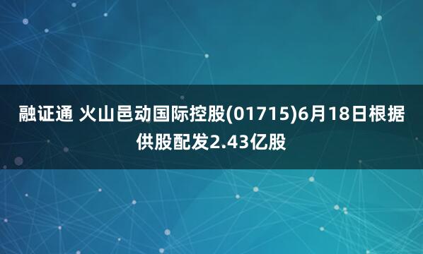 融证通 火山邑动国际控股(01715)6月18日根据供股配发2.43亿股