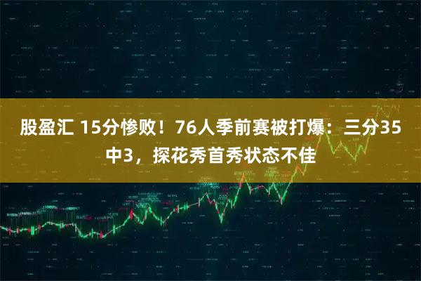 股盈汇 15分惨败！76人季前赛被打爆：三分35中3，探花秀首秀状态不佳