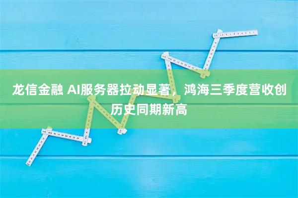 龙信金融 AI服务器拉动显著，鸿海三季度营收创历史同期新高