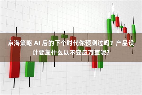 京海策略 AI 后的下个时代你预测过吗？产品设计要靠什么以不变应万变呢？
