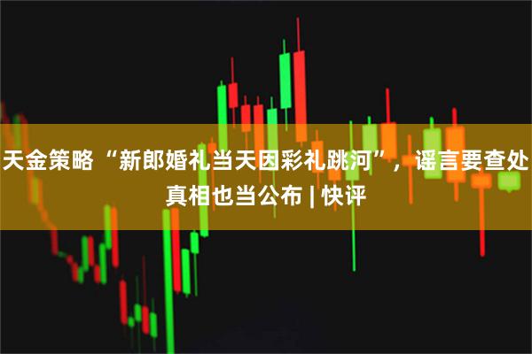 天金策略 “新郎婚礼当天因彩礼跳河”，谣言要查处真相也当公布 | 快评