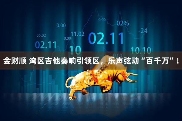 金财顺 湾区吉他奏响引领区，乐声弦动“百千万”！