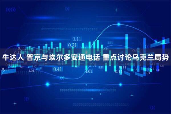 牛达人 普京与埃尔多安通电话 重点讨论乌克兰局势