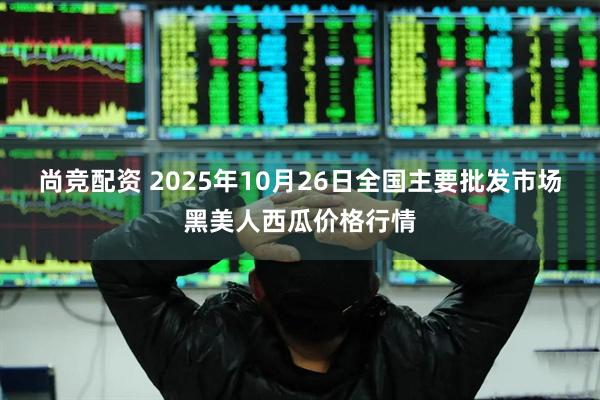 尚竞配资 2025年10月26日全国主要批发市场黑美人西瓜价格行情