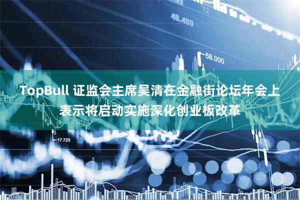 TopBull 证监会主席吴清在金融街论坛年会上表示将启动实施深化创业板改革