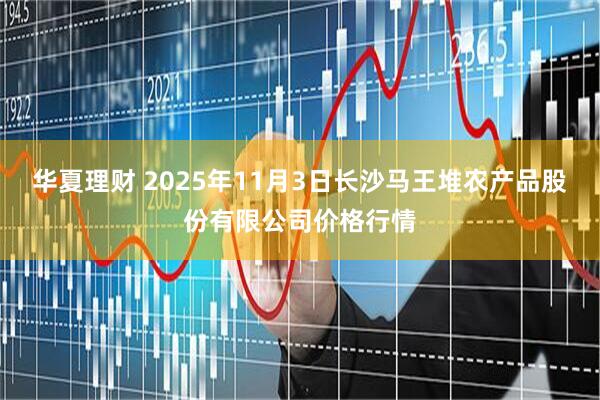 华夏理财 2025年11月3日长沙马王堆农产品股份有限公司价格行情
