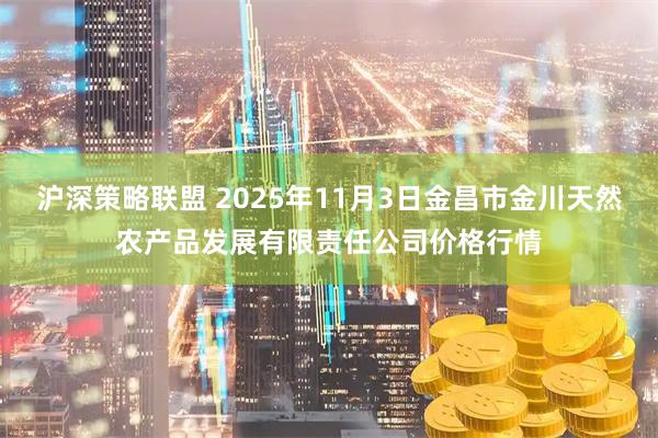 沪深策略联盟 2025年11月3日金昌市金川天然农产品发展有限责任公司价格行情