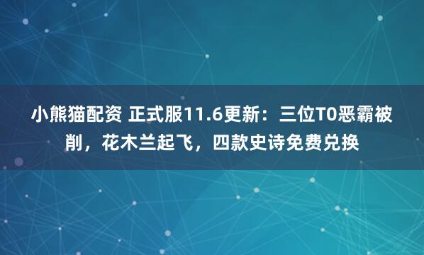 小熊猫配资 正式服11.6更新：三位T0恶霸被削，花木兰起飞，四款史诗免费兑换