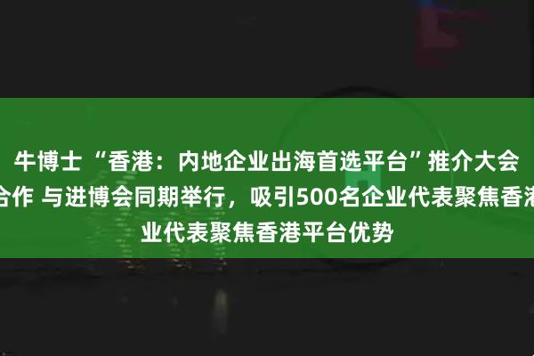 牛博士 “香港：内地企业出海首选平台”推介大会深化沪港合作 与进博会同期举行，吸引500名企业代表聚焦香港平台优势