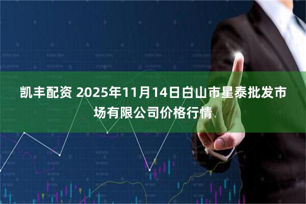 凯丰配资 2025年11月14日白山市星泰批发市场有限公司价格行情