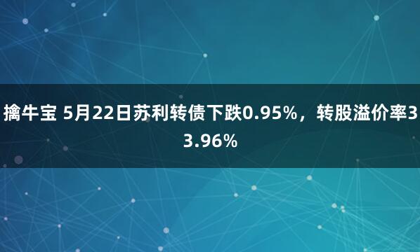 擒牛宝 5月22日苏利转债下跌0.95%，转股溢价率33.96%