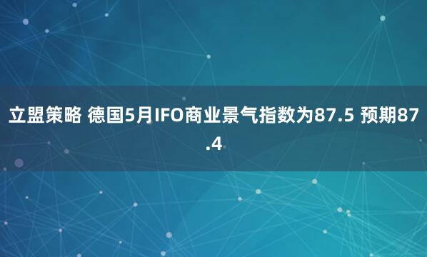 立盟策略 德国5月IFO商业景气指数为87.5 预期87.4