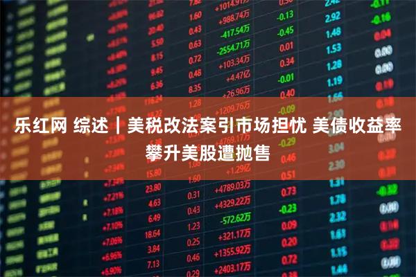 乐红网 综述｜美税改法案引市场担忧 美债收益率攀升美股遭抛售