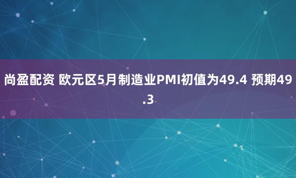 尚盈配资 欧元区5月制造业PMI初值为49.4 预期49.3