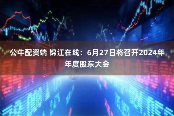 公牛配资端 锦江在线：6月27日将召开2024年年度股东大会