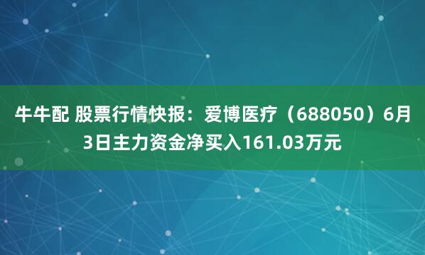 牛牛配 股票行情快报：爱博医疗（688050）6月3日主力资金净买入161.03万元