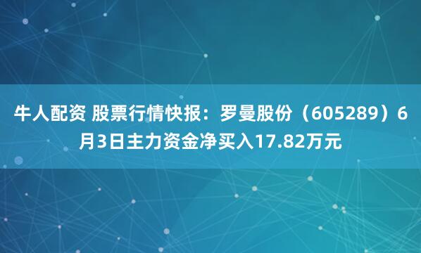 牛人配资 股票行情快报：罗曼股份（605289）6月3日主力资金净买入17.82万元