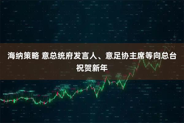 海纳策略 意总统府发言人、意足协主席等向总台祝贺新年