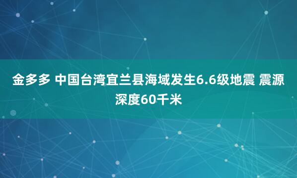 金多多 中国台湾宜兰县海域发生6.6级地震 震源深度60千米