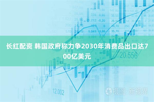 长红配资 韩国政府称力争2030年消费品出口达700亿美元