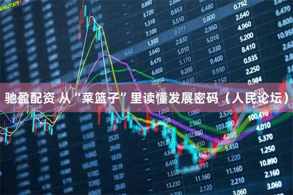 驰盈配资 从“菜篮子”里读懂发展密码（人民论坛）