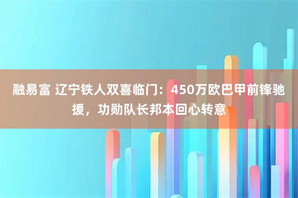融易富 辽宁铁人双喜临门：450万欧巴甲前锋驰援，功勋队长邦本回心转意
