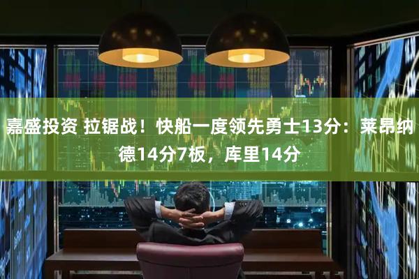 嘉盛投资 拉锯战！快船一度领先勇士13分：莱昂纳德14分7板，库里14分