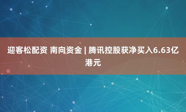 迎客松配资 南向资金 | 腾讯控股获净买入6.63亿港元