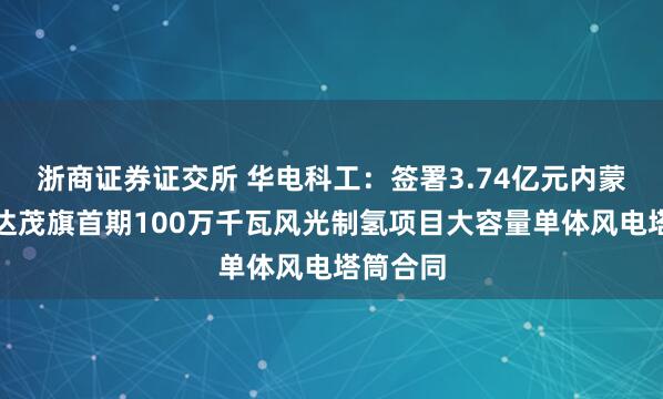 浙商证券证交所 华电科工：签署3.74亿元内蒙古华电达茂旗首期100万千瓦风光制氢项目大容量单体风电塔筒合同
