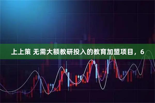 上上策 无需大额教研投入的教育加盟项目，6