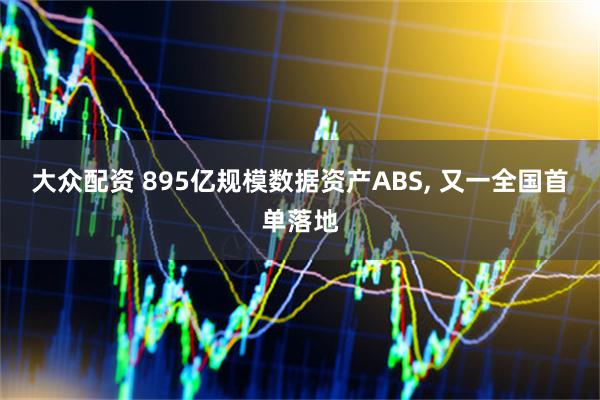 大众配资 895亿规模数据资产ABS, 又一全国首单落地