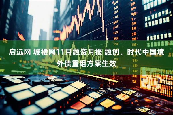 启远网 城楼网11月融资月报 融创、时代中国境外债重组方案生效