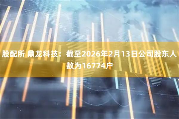 股配所 鼎龙科技：截至2026年2月13日公司股东人数为16774户