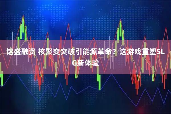 镕盛融资 核聚变突破引能源革命？这游戏重塑SLG新体验