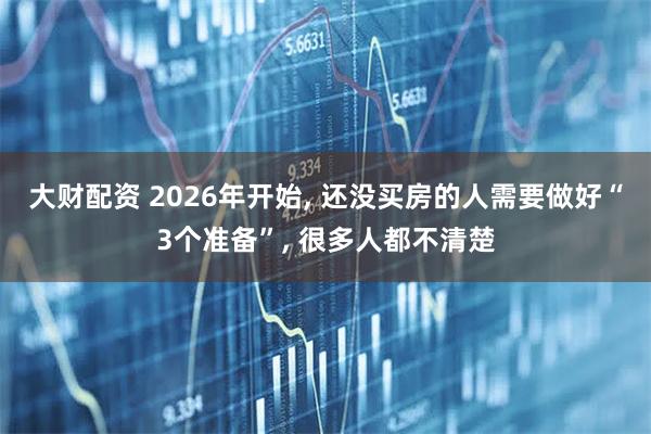 大财配资 2026年开始, 还没买房的人需要做好“3个准备”, 很多人都不清楚