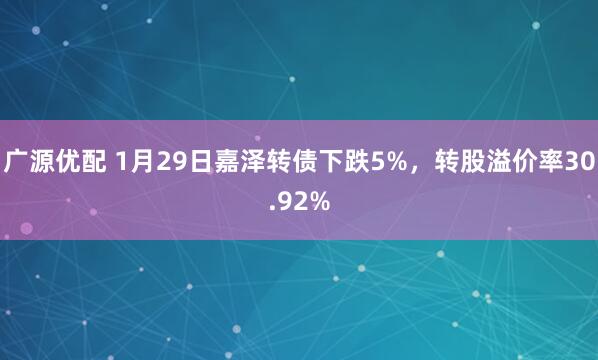 广源优配 1月29日嘉泽转债下跌5%，转股溢价率30.92%
