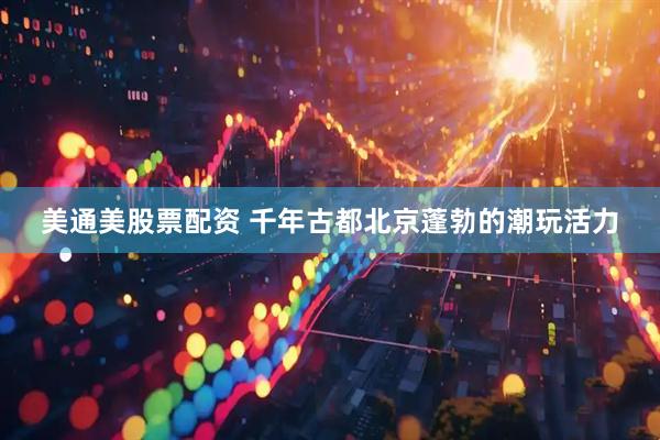 美通美股票配资 千年古都北京蓬勃的潮玩活力