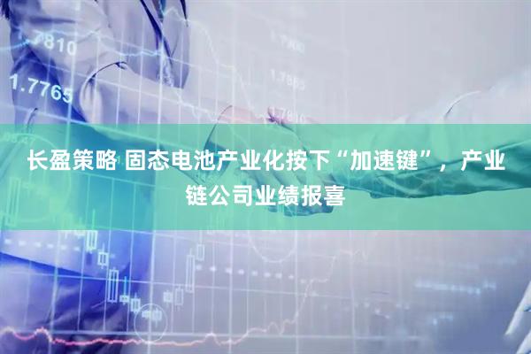 长盈策略 固态电池产业化按下“加速键”，产业链公司业绩报喜