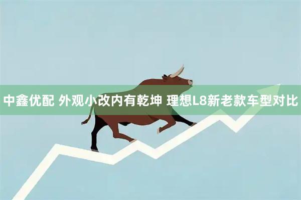 中鑫优配 外观小改内有乾坤 理想L8新老款车型对比